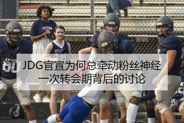 JDG官宣为何总牵动粉丝神经 一次转会期背后的讨论