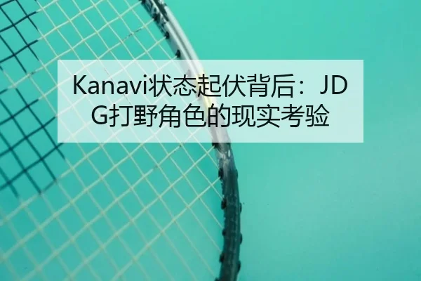 Kanavi状态起伏背后：JDG打野角色的现实考验